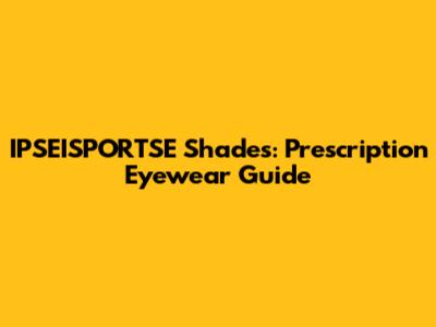 IPSEISPORTSE Shades: Prescription Eyewear Guide