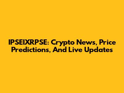 IPSEIXRPSE: Crypto News, Price Predictions, And Live Updates