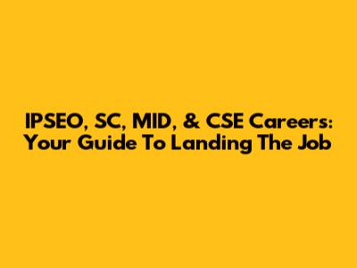 IPSEO, SC, MID, & CSE Careers: Your Guide To Landing The Job