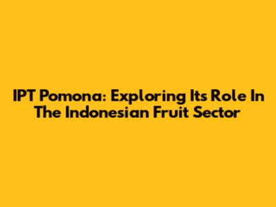 IPT Pomona: Exploring Its Role In The Indonesian Fruit Sector