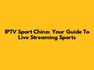 IPTV Sport China: Your Guide To Live Streaming Sports