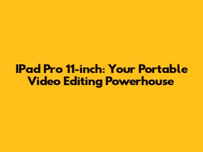 IPad Pro 11-inch: Your Portable Video Editing Powerhouse