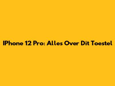 IPhone 12 Pro: Alles Over Dit Toestel