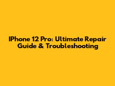 IPhone 12 Pro: Ultimate Repair Guide & Troubleshooting