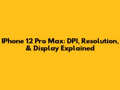 IPhone 12 Pro Max: DPI, Resolution, & Display Explained