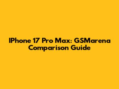 IPhone 17 Pro Max: GSMarena Comparison Guide