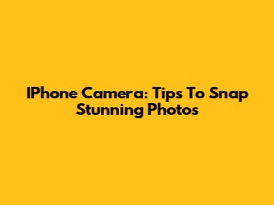 IPhone Camera: Tips To Snap Stunning Photos