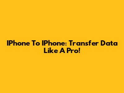IPhone To IPhone: Transfer Data Like A Pro!