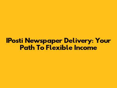 IPosti Newspaper Delivery: Your Path To Flexible Income