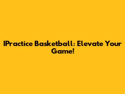 IPractice Basketball: Elevate Your Game!