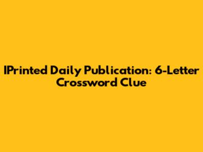 IPrinted Daily Publication: 6-Letter Crossword Clue