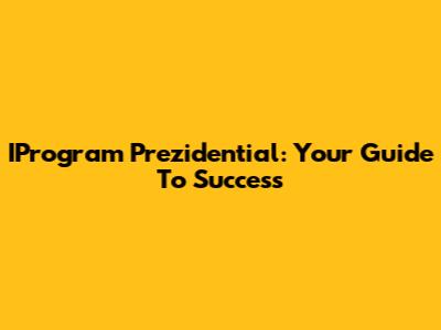 IProgram Prezidential: Your Guide To Success