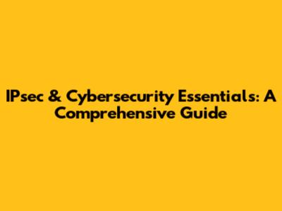 IPsec & Cybersecurity Essentials: A Comprehensive Guide