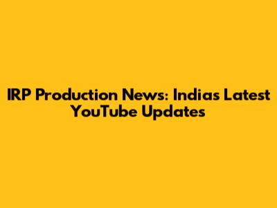 IRP Production News: India's Latest YouTube Updates