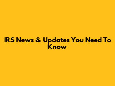 IRS News & Updates You Need To Know