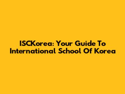 ISCKorea: Your Guide To International School Of Korea