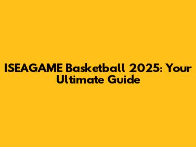 ISEAGAME Basketball 2025: Your Ultimate Guide
