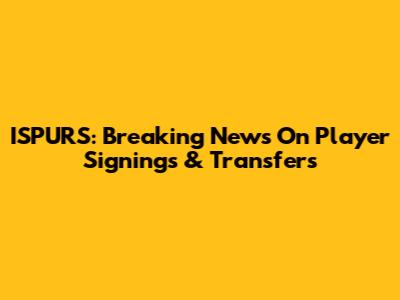 ISPURS: Breaking News On Player Signings & Transfers