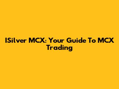 ISilver MCX: Your Guide To MCX Trading