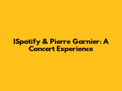 ISpotify & Pierre Garnier: A Concert Experience