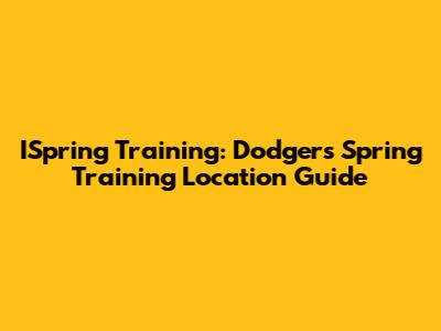 ISpring Training: Dodgers' Spring Training Location Guide