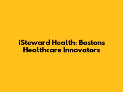 ISteward Health: Boston's Healthcare Innovators