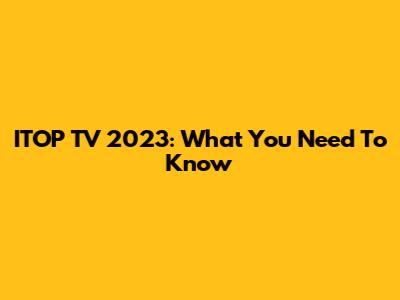 ITOP TV 2023: What You Need To Know