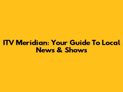 ITV Meridian: Your Guide To Local News & Shows