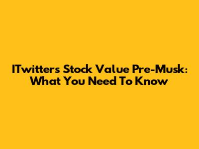 ITwitter's Stock Value Pre-Musk: What You Need To Know