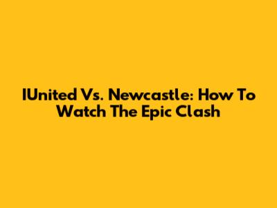 IUnited Vs. Newcastle: How To Watch The Epic Clash
