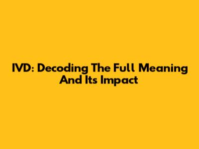 IVD: Decoding The Full Meaning And Its Impact