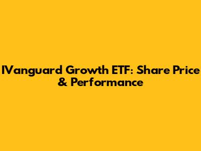 IVanguard Growth ETF: Share Price & Performance