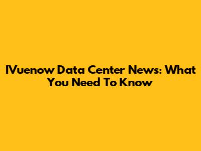 IVuenow Data Center News: What You Need To Know