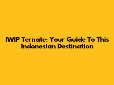 IWIP Ternate: Your Guide To This Indonesian Destination