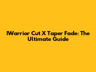 IWarrior Cut X Taper Fade: The Ultimate Guide