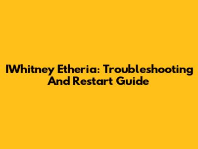 IWhitney Etheria: Troubleshooting And Restart Guide