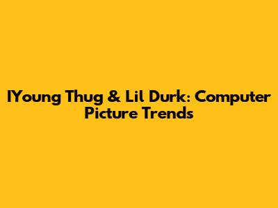 IYoung Thug & Lil Durk: Computer Picture Trends