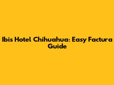 Ibis Hotel Chihuahua: Easy Factura Guide