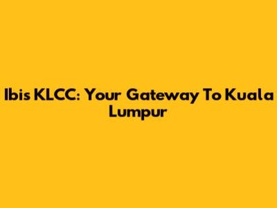 Ibis KLCC: Your Gateway To Kuala Lumpur