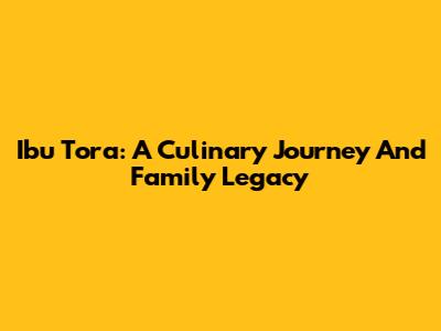Ibu Tora: A Culinary Journey And Family Legacy