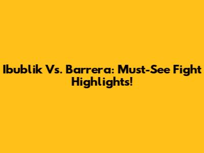 Ibublik Vs. Barrera: Must-See Fight Highlights!