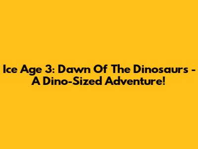 Ice Age 3: Dawn Of The Dinosaurs - A Dino-Sized Adventure!