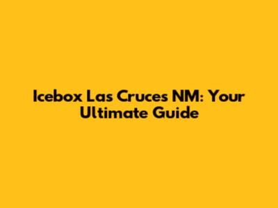 Icebox Las Cruces NM: Your Ultimate Guide