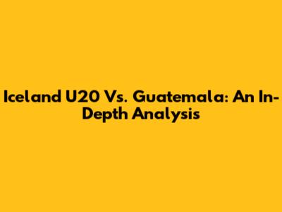 Iceland U20 Vs. Guatemala: An In-Depth Analysis