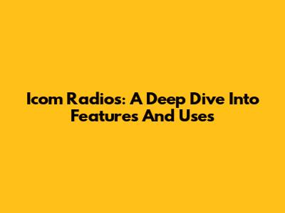 Icom Radios: A Deep Dive Into Features And Uses