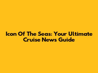 Icon Of The Seas: Your Ultimate Cruise News Guide