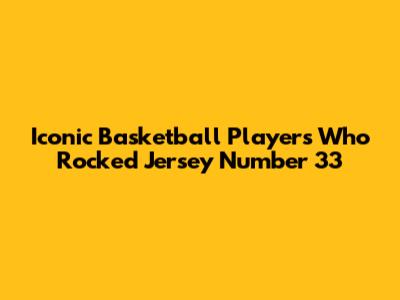 Iconic Basketball Players Who Rocked Jersey Number 33