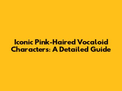 Iconic Pink-Haired Vocaloid Characters: A Detailed Guide