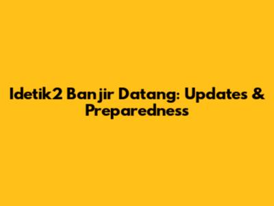 Idetik2 Banjir Datang: Updates & Preparedness