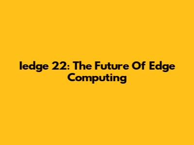 Iedge 22: The Future Of Edge Computing